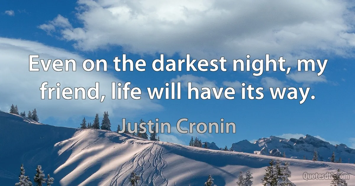 Even on the darkest night, my friend, life will have its way. (Justin Cronin)