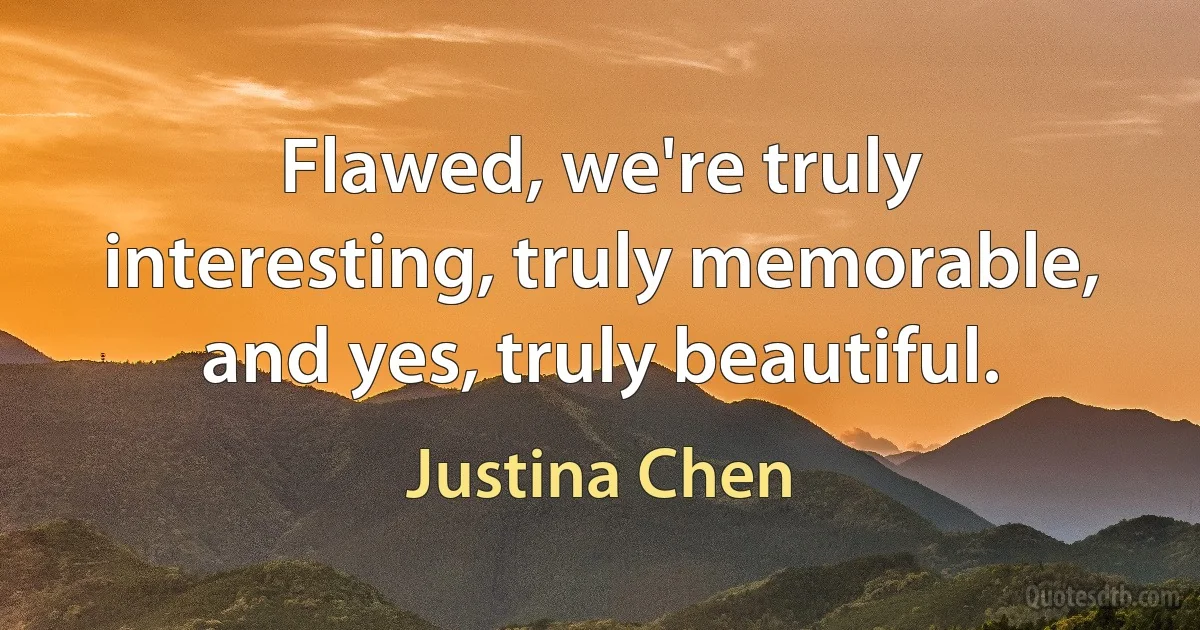 Flawed, we're truly interesting, truly memorable, and yes, truly beautiful. (Justina Chen)