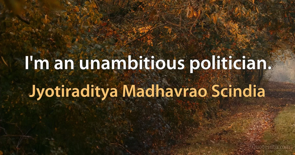 I'm an unambitious politician. (Jyotiraditya Madhavrao Scindia)