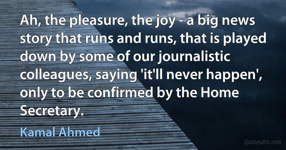 Ah, the pleasure, the joy - a big news story that runs and runs, that is played down by some of our journalistic colleagues, saying 'it'll never happen', only to be confirmed by the Home Secretary. (Kamal Ahmed)