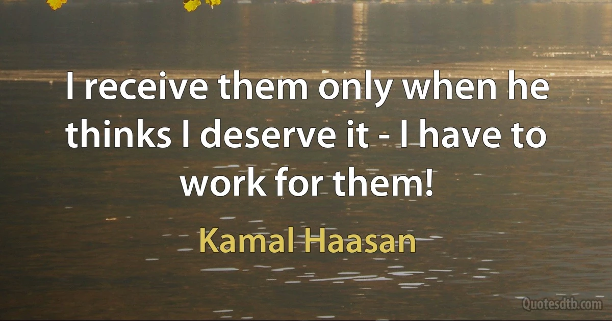 I receive them only when he thinks I deserve it - I have to work for them! (Kamal Haasan)