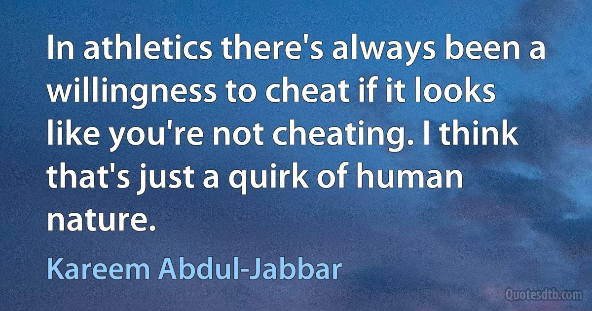 In athletics there's always been a willingness to cheat if it looks like you're not cheating. I think that's just a quirk of human nature. (Kareem Abdul-Jabbar)