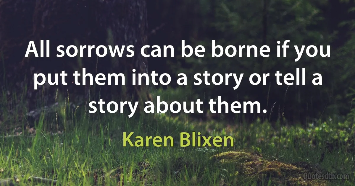 All sorrows can be borne if you put them into a story or tell a story about them. (Karen Blixen)