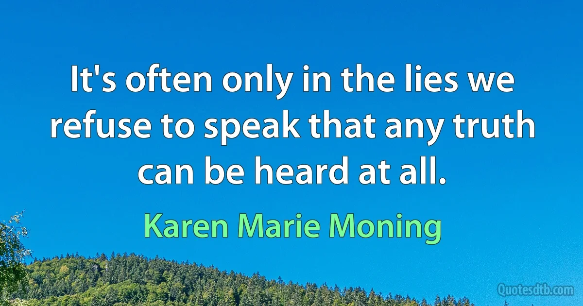 It's often only in the lies we refuse to speak that any truth can be heard at all. (Karen Marie Moning)