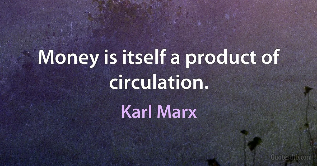 Money is itself a product of circulation. (Karl Marx)