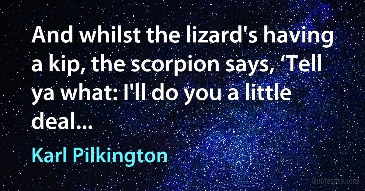 And whilst the lizard's having a kip, the scorpion says, ‘Tell ya what: I'll do you a little deal... (Karl Pilkington)