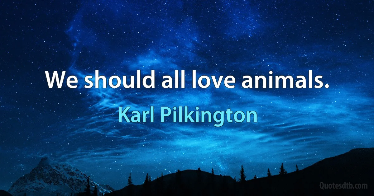 We should all love animals. (Karl Pilkington)