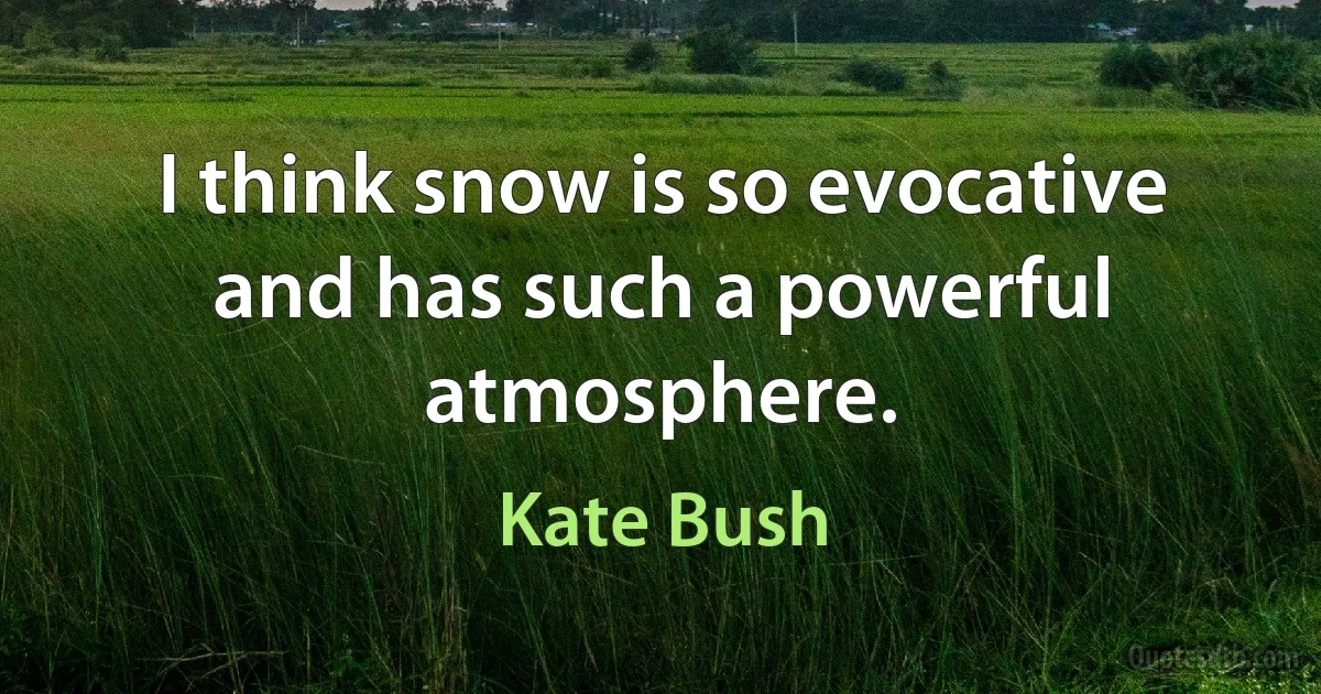 I think snow is so evocative and has such a powerful atmosphere. (Kate Bush)