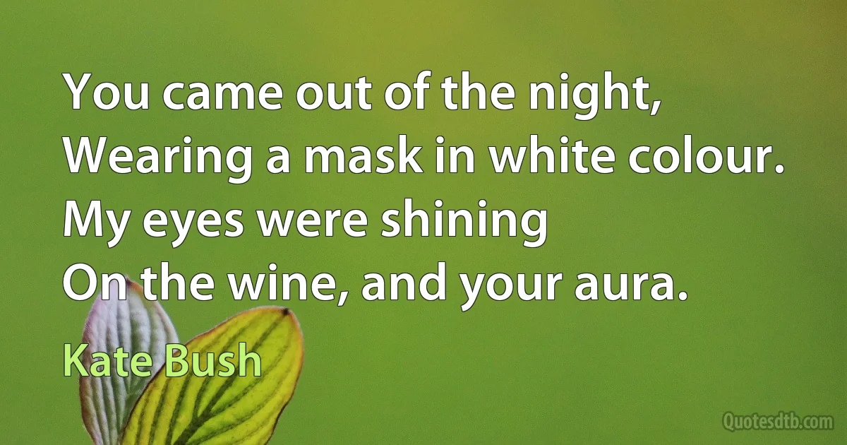 You came out of the night,
Wearing a mask in white colour.
My eyes were shining
On the wine, and your aura. (Kate Bush)