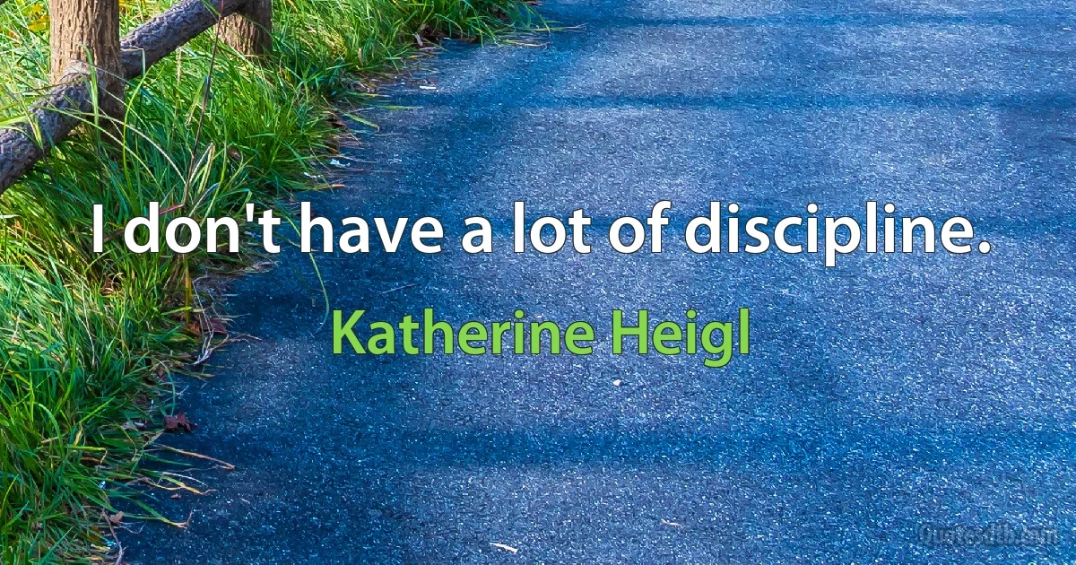 I don't have a lot of discipline. (Katherine Heigl)