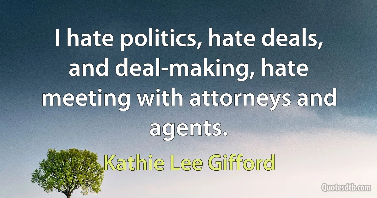 I hate politics, hate deals, and deal-making, hate meeting with attorneys and agents. (Kathie Lee Gifford)