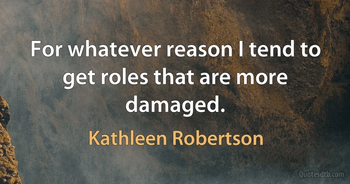 For whatever reason I tend to get roles that are more damaged. (Kathleen Robertson)