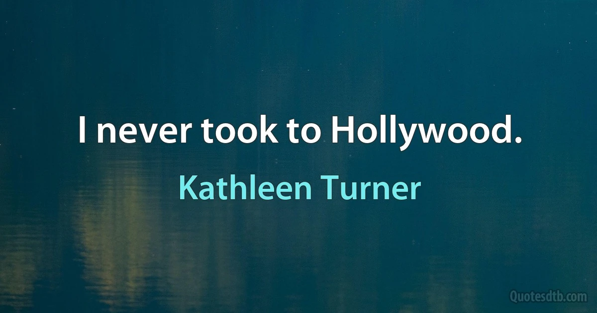 I never took to Hollywood. (Kathleen Turner)