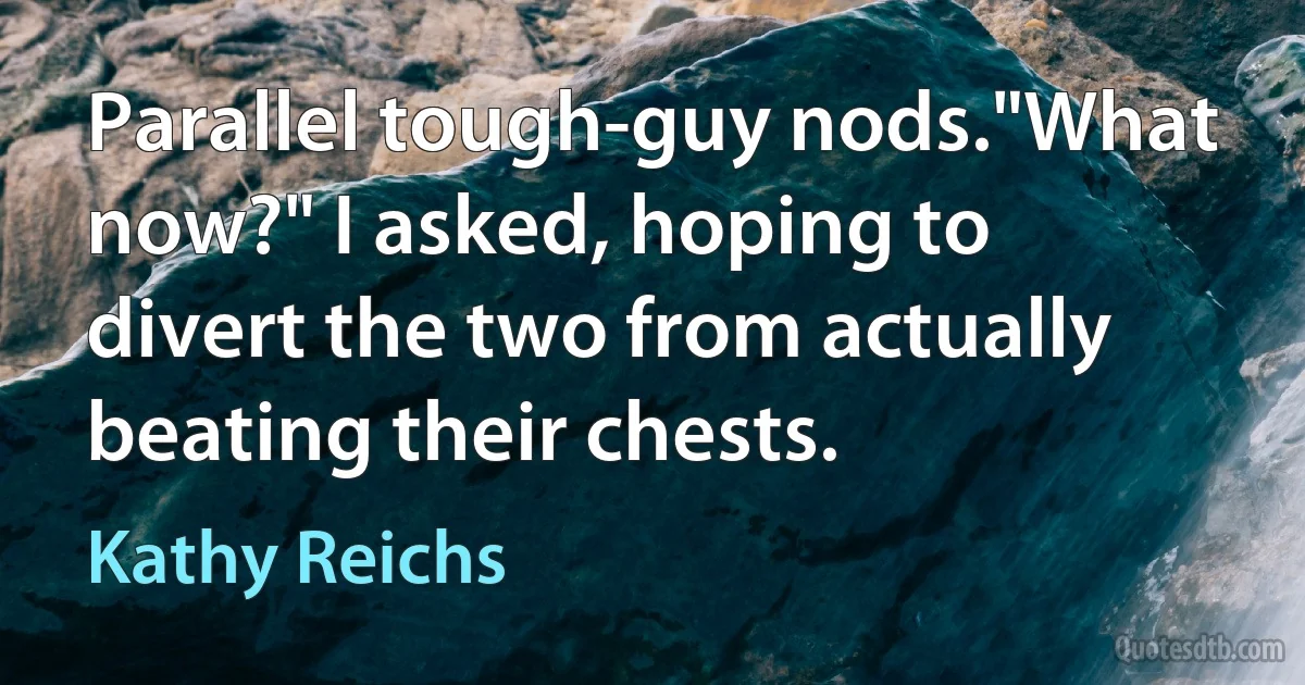 Parallel tough-guy nods."What now?" I asked, hoping to divert the two from actually beating their chests. (Kathy Reichs)