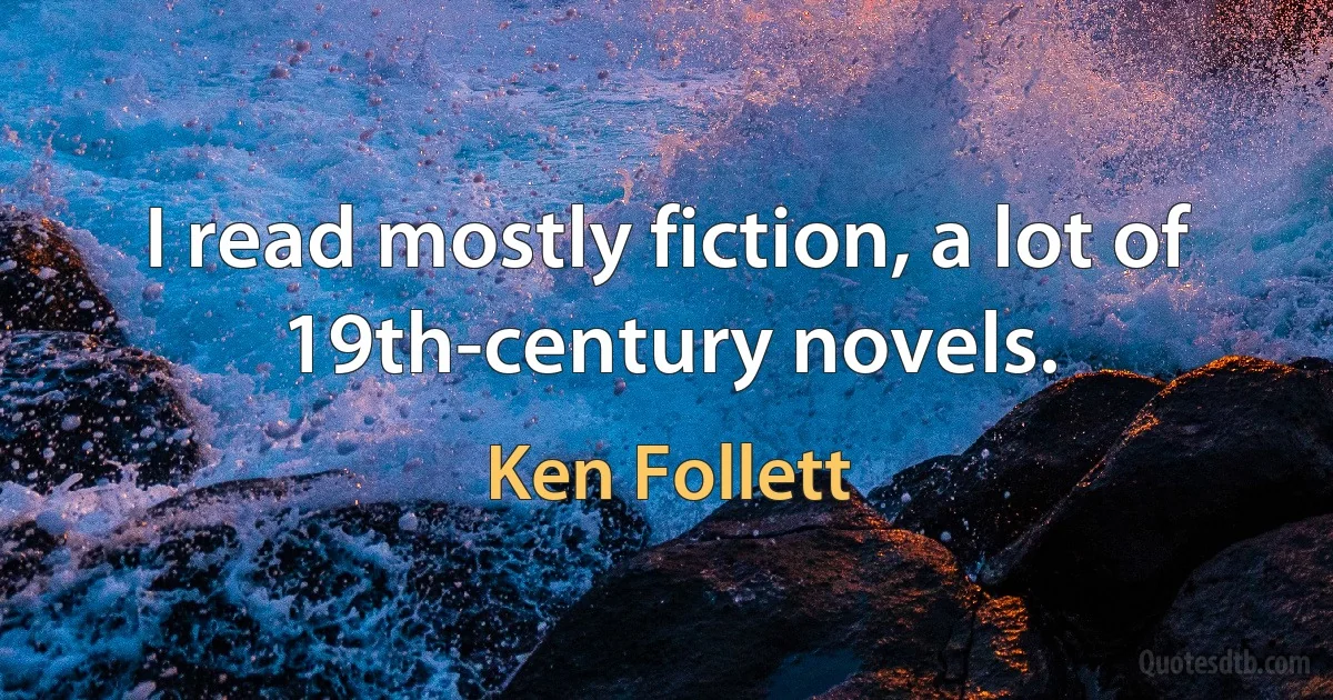 I read mostly fiction, a lot of 19th-century novels. (Ken Follett)