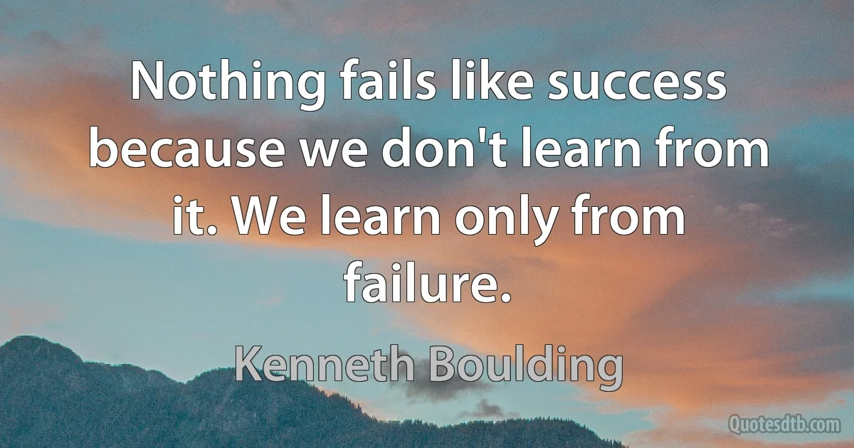 Nothing fails like success because we don't learn from it. We learn only from failure. (Kenneth Boulding)