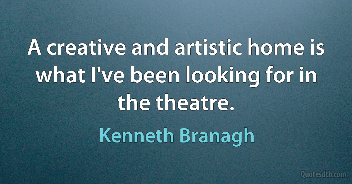 A creative and artistic home is what I've been looking for in the theatre. (Kenneth Branagh)