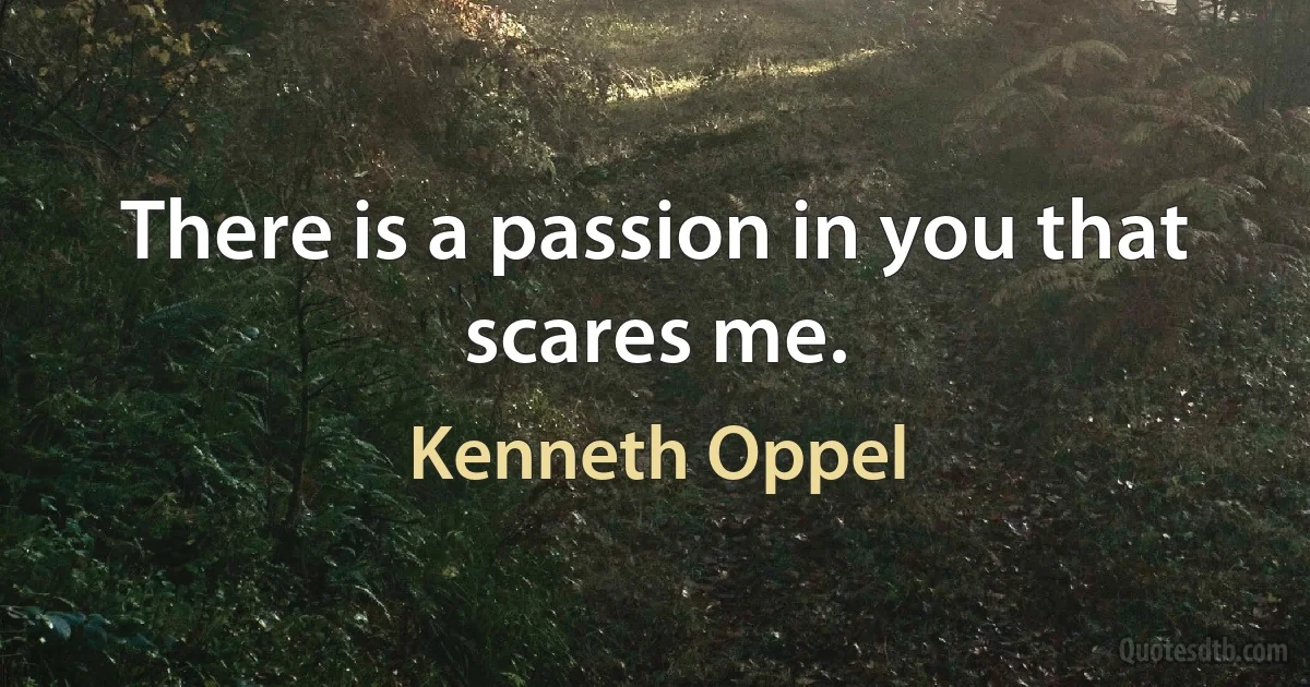 There is a passion in you that scares me. (Kenneth Oppel)