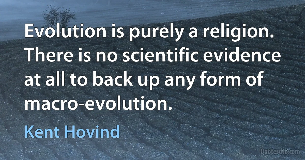 Evolution is purely a religion. There is no scientific evidence at all to back up any form of macro-evolution. (Kent Hovind)