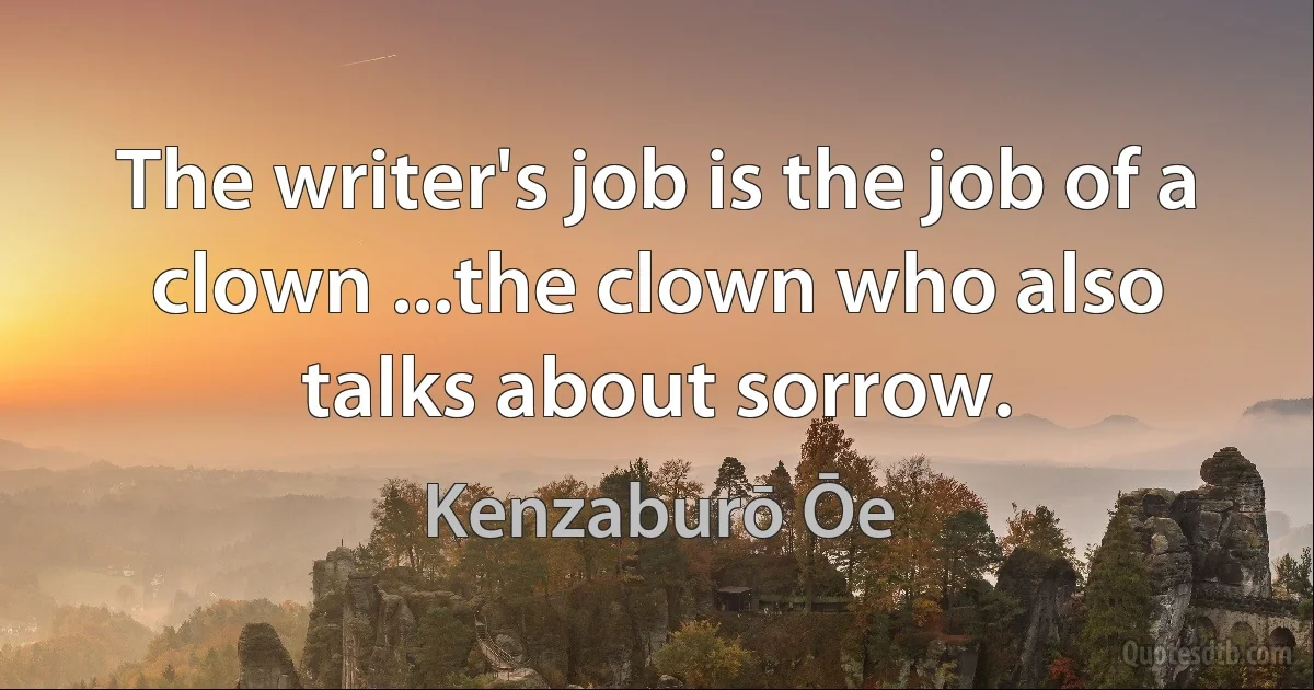 The writer's job is the job of a clown ...the clown who also talks about sorrow. (Kenzaburō Ōe)