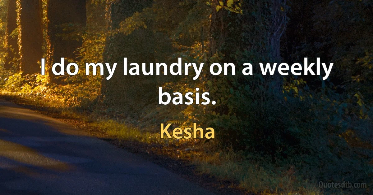 I do my laundry on a weekly basis. (Kesha)