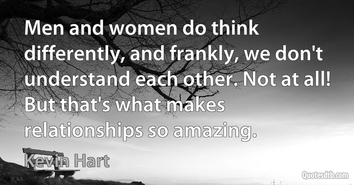 Men and women do think differently, and frankly, we don't understand each other. Not at all! But that's what makes relationships so amazing. (Kevin Hart)