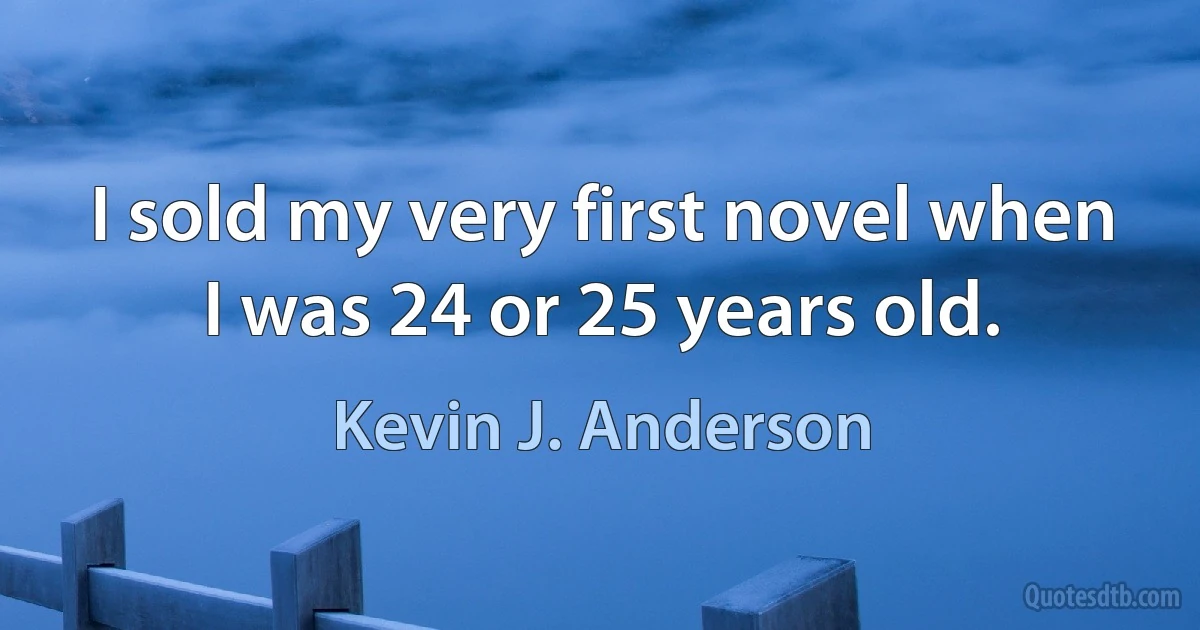 I sold my very first novel when I was 24 or 25 years old. (Kevin J. Anderson)