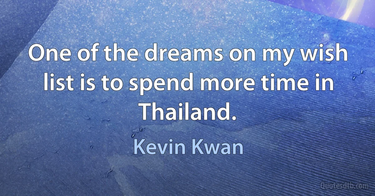 One of the dreams on my wish list is to spend more time in Thailand. (Kevin Kwan)