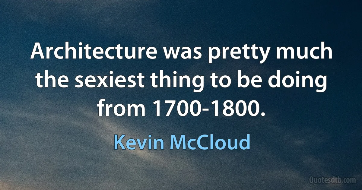 Architecture was pretty much the sexiest thing to be doing from 1700-1800. (Kevin McCloud)