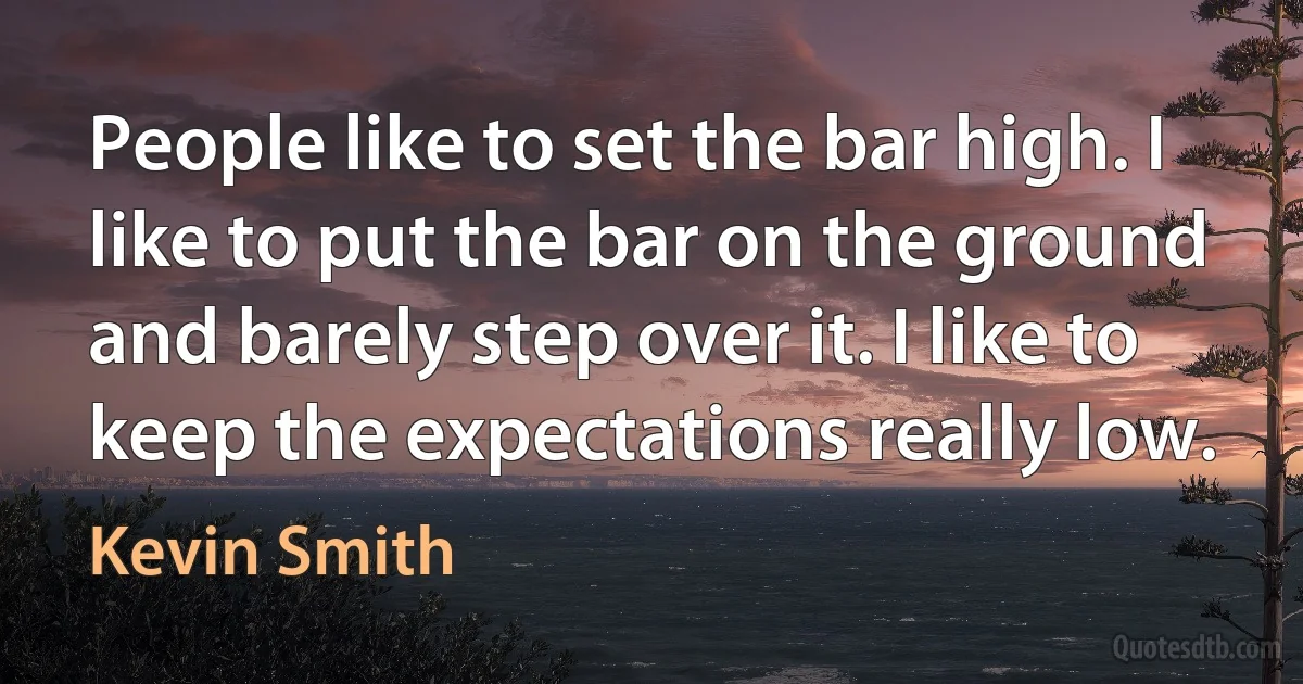 People like to set the bar high. I like to put the bar on the ground and barely step over it. I like to keep the expectations really low. (Kevin Smith)