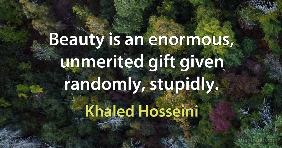 Beauty is an enormous, unmerited gift given randomly, stupidly. (Khaled Hosseini)