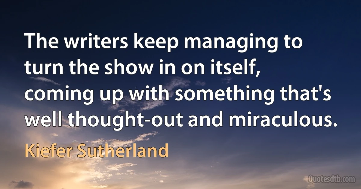 The writers keep managing to turn the show in on itself, coming up with something that's well thought-out and miraculous. (Kiefer Sutherland)