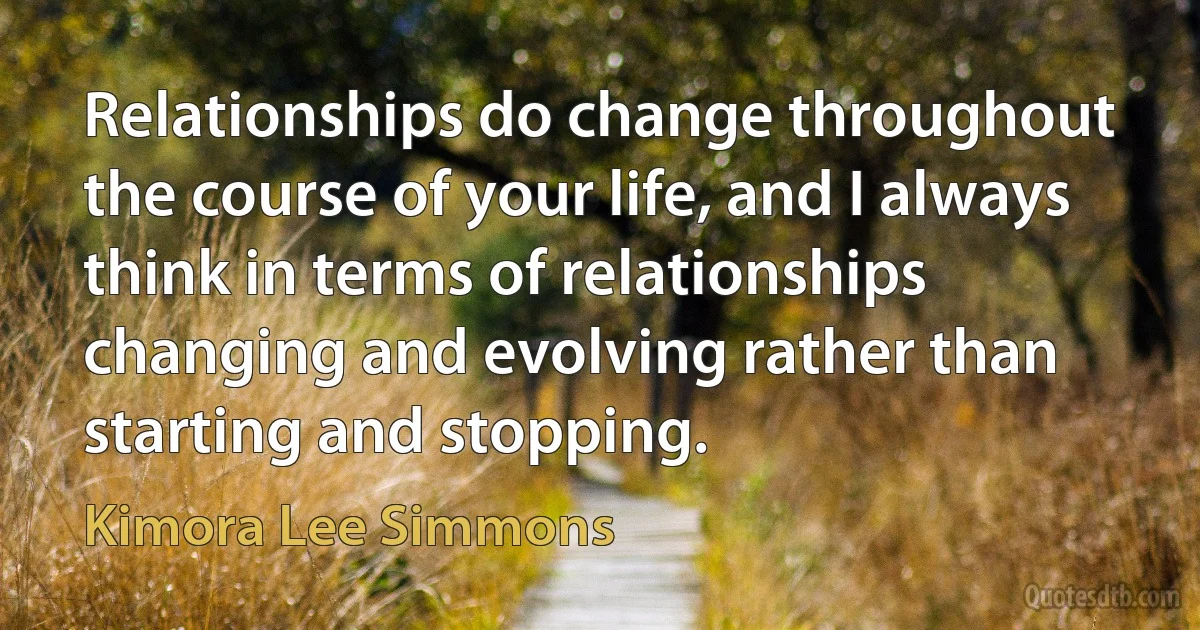 Relationships do change throughout the course of your life, and I always think in terms of relationships changing and evolving rather than starting and stopping. (Kimora Lee Simmons)