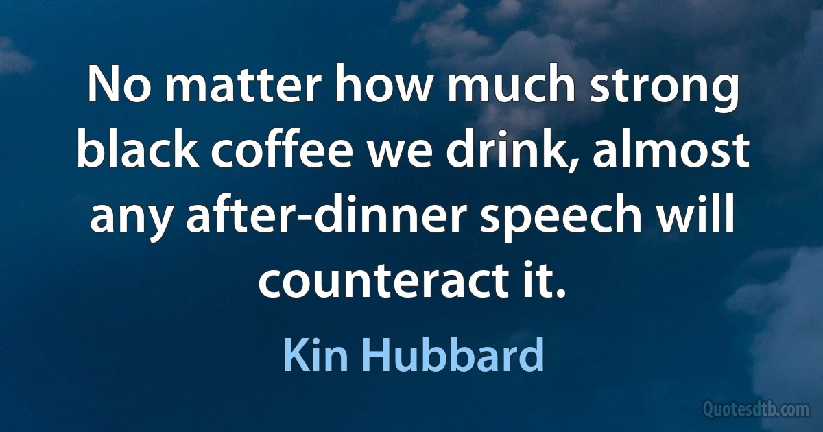 No matter how much strong black coffee we drink, almost any after-dinner speech will counteract it. (Kin Hubbard)