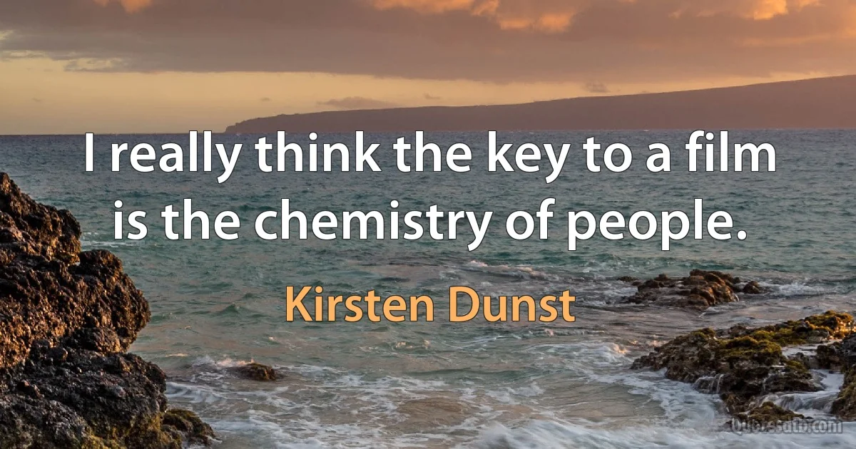 I really think the key to a film is the chemistry of people. (Kirsten Dunst)