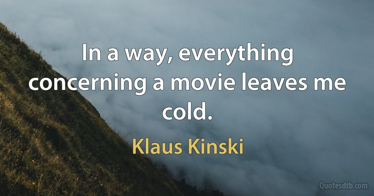 In a way, everything concerning a movie leaves me cold. (Klaus Kinski)