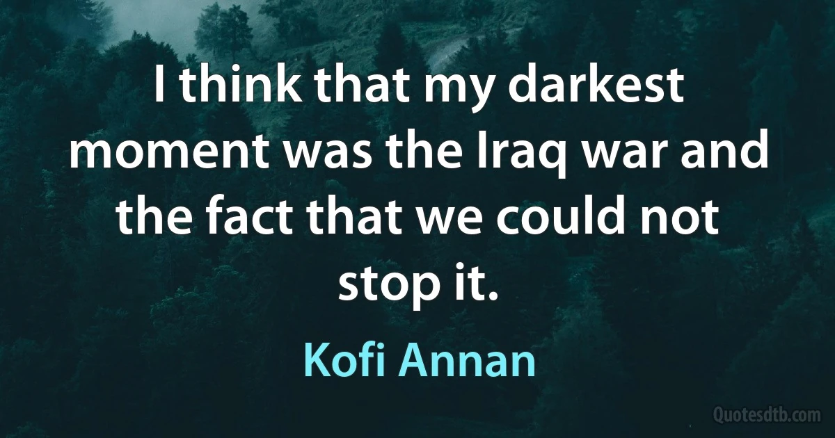 I think that my darkest moment was the Iraq war and the fact that we could not stop it. (Kofi Annan)