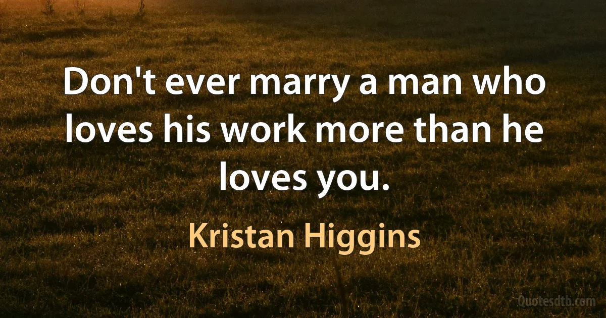 Don't ever marry a man who loves his work more than he loves you. (Kristan Higgins)