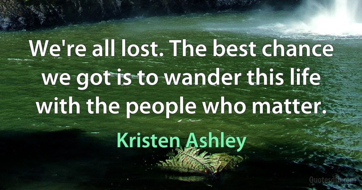 We're all lost. The best chance we got is to wander this life with the people who matter. (Kristen Ashley)