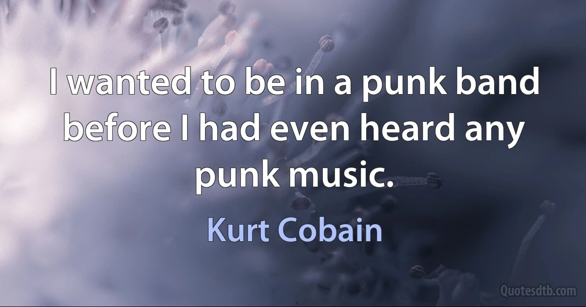 I wanted to be in a punk band before I had even heard any punk music. (Kurt Cobain)