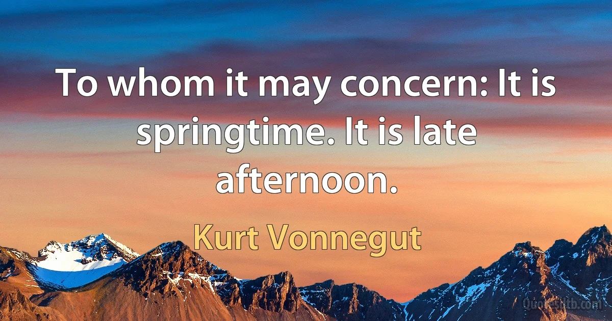 To whom it may concern: It is springtime. It is late afternoon. (Kurt Vonnegut)