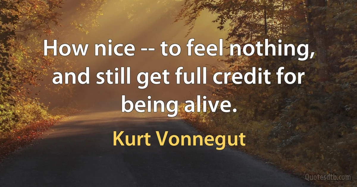 How nice -- to feel nothing, and still get full credit for being alive. (Kurt Vonnegut)