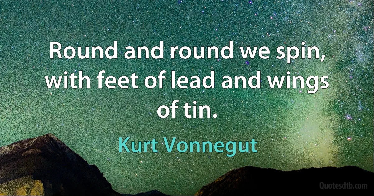 Round and round we spin, with feet of lead and wings of tin. (Kurt Vonnegut)