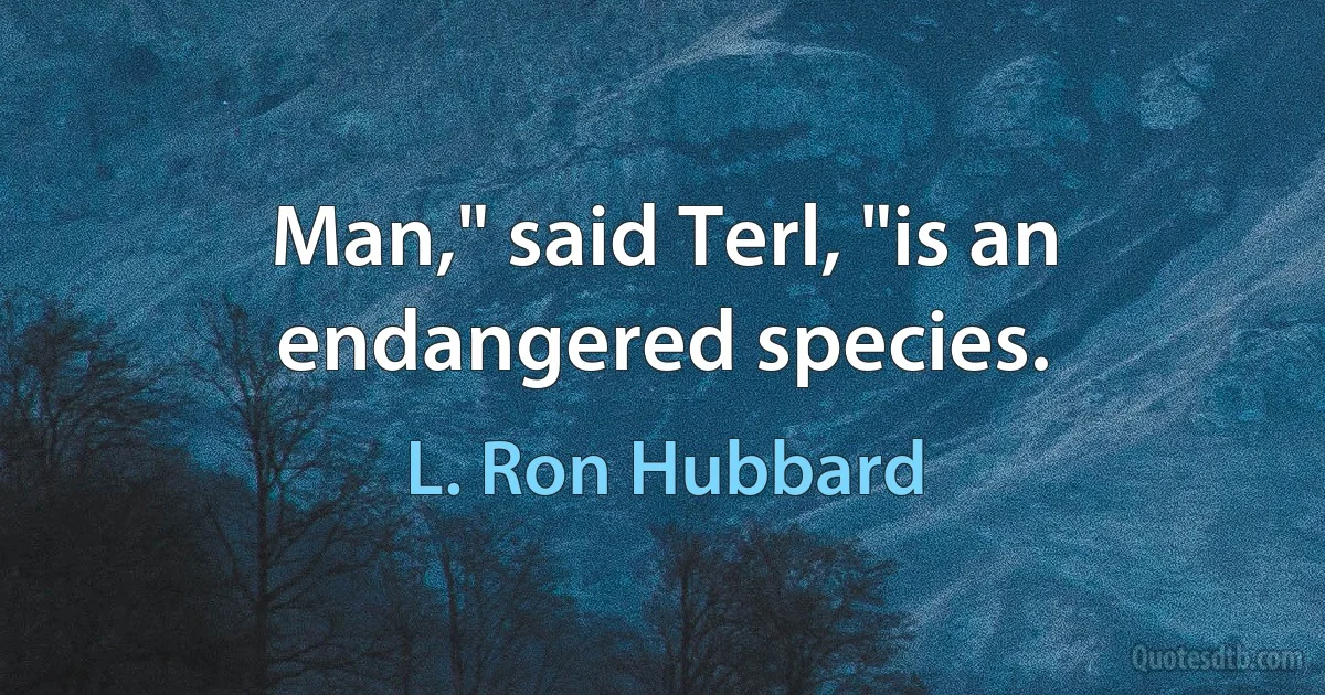 Man," said Terl, "is an endangered species. (L. Ron Hubbard)