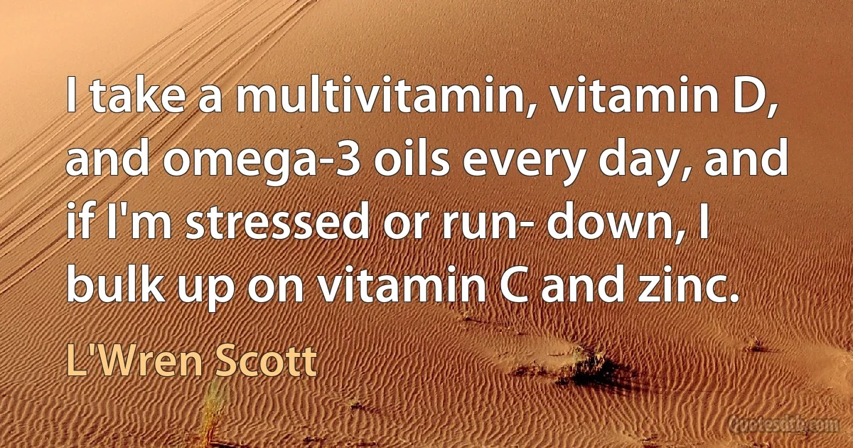 I take a multivitamin, vitamin D, and omega-3 oils every day, and if I'm stressed or run- down, I bulk up on vitamin C and zinc. (L'Wren Scott)