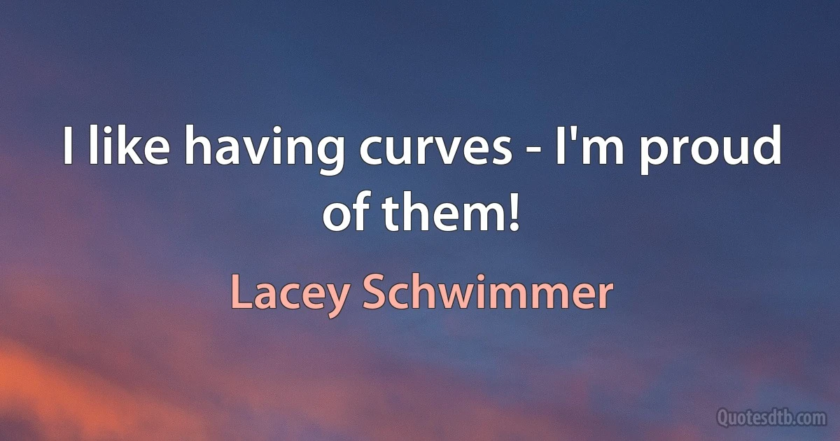 I like having curves - I'm proud of them! (Lacey Schwimmer)