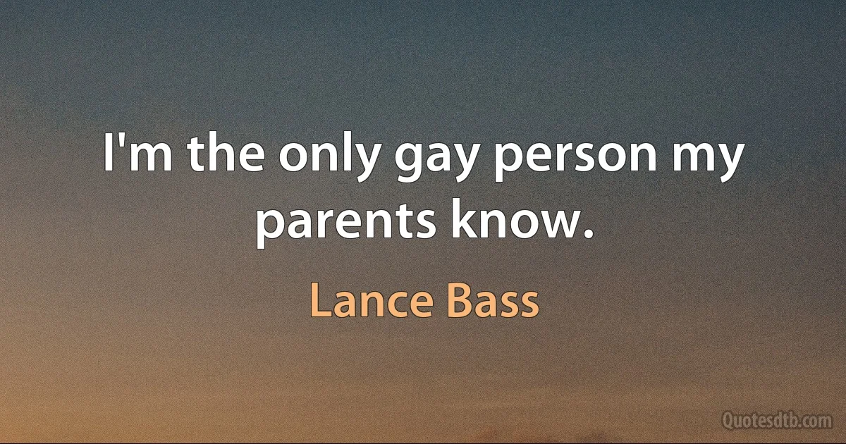 I'm the only gay person my parents know. (Lance Bass)