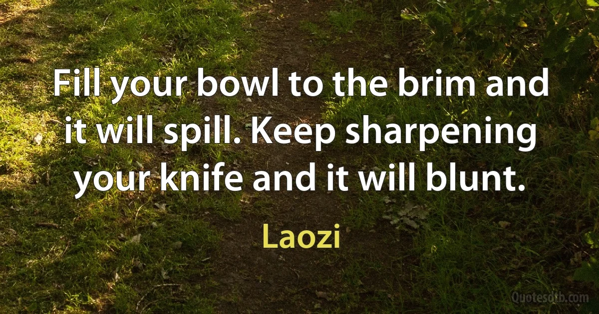 Fill your bowl to the brim and it will spill. Keep sharpening your knife and it will blunt. (Laozi)