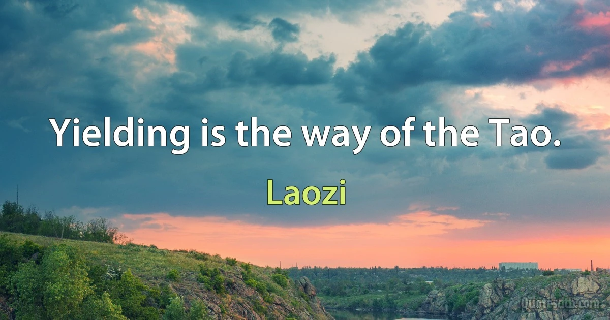 Yielding is the way of the Tao. (Laozi)