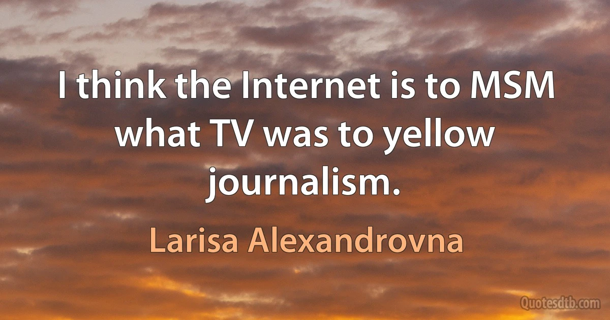 I think the Internet is to MSM what TV was to yellow journalism. (Larisa Alexandrovna)